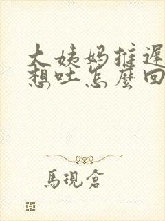 大姨妈推迟两天想吐怎么回事