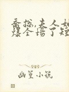 乔总,夫人她飒爆全场了短剧