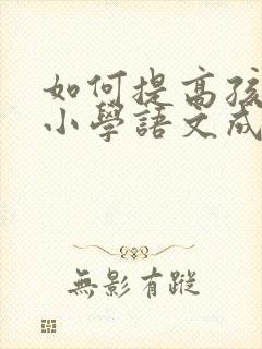 如何提高孩子的小学语文成绩