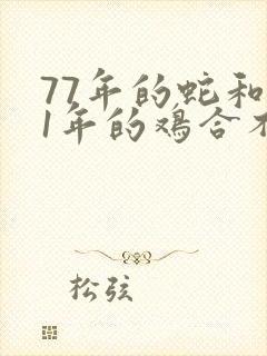 77年的蛇和81年的鸡合不合婚