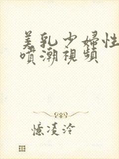 美乳少妇性高潮喷潮视频