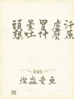 头晕冒虚汗恶心想吐什么原因