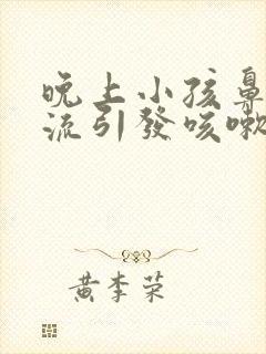 晚上小孩鼻涕倒流引发咳嗽有什么办法