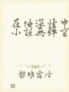 在他深情中陨落小说无弹窗