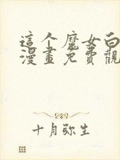 这个魔女白切黑漫画免费观看下拉式