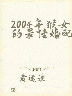 2004年猴女的最佳婚配