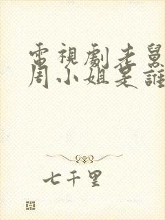 电视剧老舅里的周小姐是谁演的