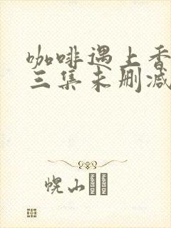 咖啡遇上香草第三集未删减版