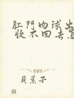 肛门肉球出来了 收不回去怎么办