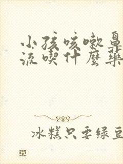 小孩咳嗽鼻涕倒流吃什么药