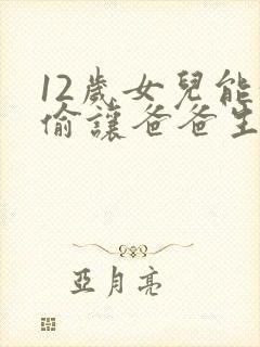 12岁女儿能偷偷让爸爸生孩子吗