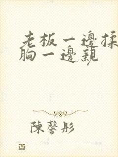 老板一边揉秘书胸一边亲