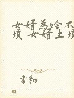 女婿为啥不能上坟 女婿上坟对谁不好