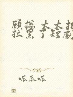 顾总 太太把你拉黑了短剧免费观看