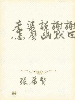 老婆说谢谢老公,怎么幽默回答