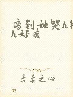 脔到她哭h粗话h好爽