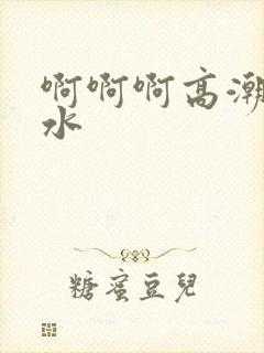 啊啊啊高潮了喷水