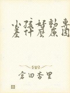 小孩好动专注力差什么原因