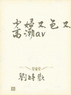 少妇又色又爽又高潮av