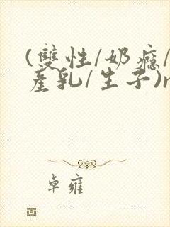 (双性/奶瘾/产乳/生子)np