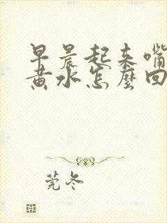 早晨起来嘴里吐黄水怎么回事