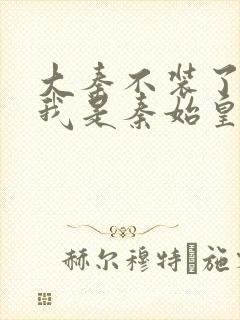 大秦不装了你爹我是秦始皇小说正版