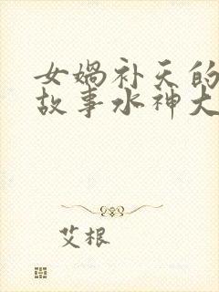 女娲补天的神话故事水神大战火神