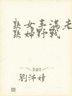 熟女丰满老熟女熟妇野战