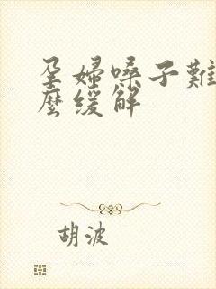 孕妇嗓子难受怎么缓解