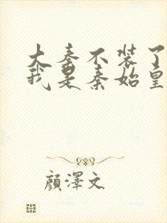 大秦不装了你爹我是秦始皇小说免费读