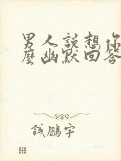 男人说想你了怎么幽默回答