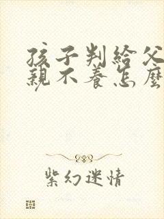 孩子判给父亲父亲不养怎么办