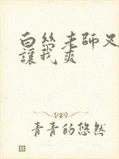 白丝老师叉开腿让我爽