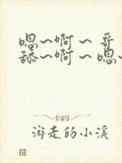 嗯~啊～哥哥别舔~啊～嗯~