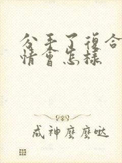 分手了复合后感情会怎样