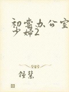 初尝办公室人妻少妇2