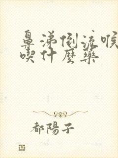 鼻涕倒流喉咙痛吃什么药