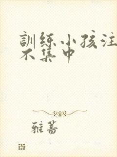 训练小孩注意力不集中