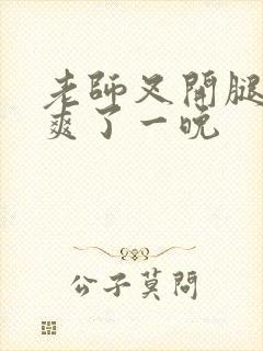 老师叉开腿让我爽了一晚