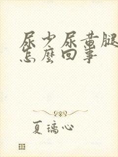 尿少尿黄腿肿是怎么回事