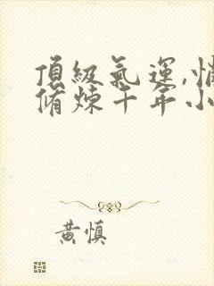 顶级气运,悄悄修炼千年小说免费全集