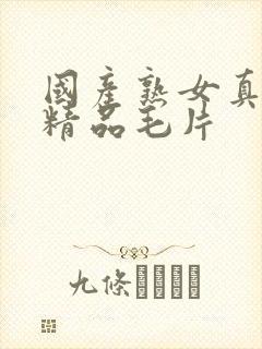 国产熟女真实乱精品毛片