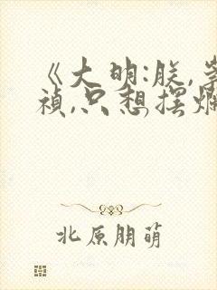 《大明:朕,崇祯,只想摆烂》txt