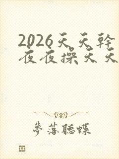 2026天天干夜夜操天天日