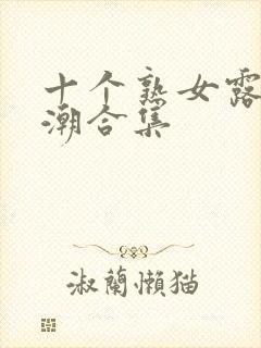 十个熟女露脸高潮合集