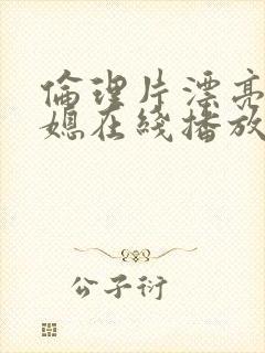 伦理片漂亮的儿媳在线播放免费观看