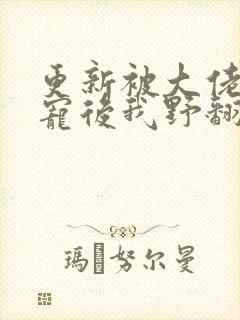 更新被大佬们团宠后我野翻了