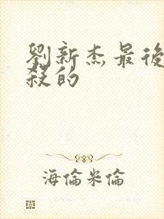 刘新杰最后被谁杀的