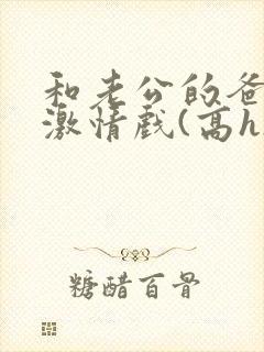 和老公的爸爸拍激情戏(高h)