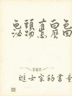 龟头有白色的分泌物怎么回事封面